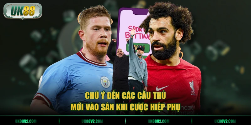 Chú ý đến các cầu thủ mới vào sân khi cược hiệp phụ